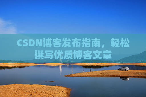 CSDN博客发布指南,轻松撰写优质博客文章